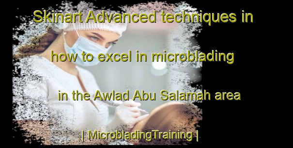 Skinart Advanced techniques in how to excel in microblading in the Awlad Abu Salamah area | MicrobladingTraining | MicrobladingClasses | SkinartTraining-Libya